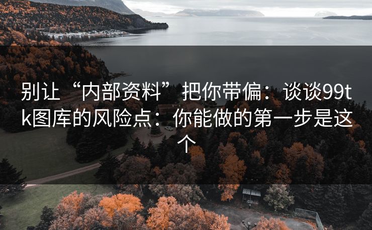别让“内部资料”把你带偏：谈谈99tk图库的风险点：你能做的第一步是这个
