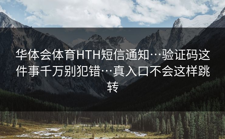 华体会体育HTH短信通知…验证码这件事千万别犯错…真入口不会这样跳转