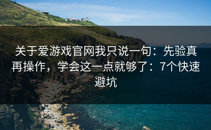 关于爱游戏官网我只说一句：先验真再操作，学会这一点就够了：7个快速避坑