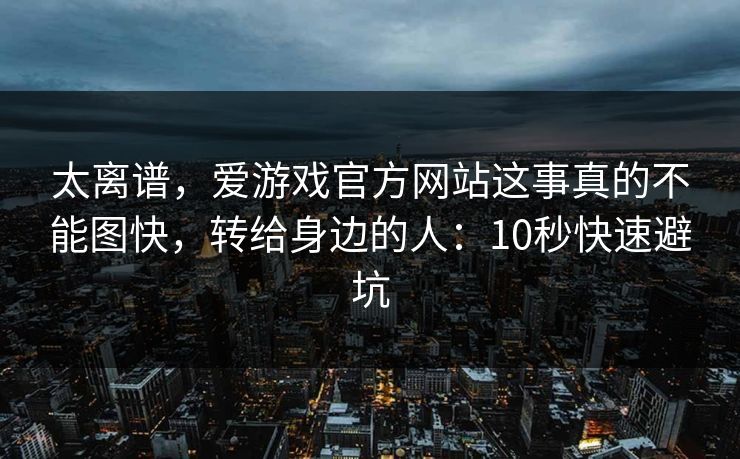 太离谱，爱游戏官方网站这事真的不能图快，转给身边的人：10秒快速避坑