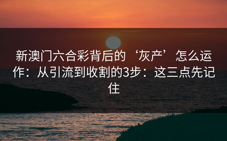 新澳门六合彩背后的‘灰产’怎么运作：从引流到收割的3步：这三点先记住
